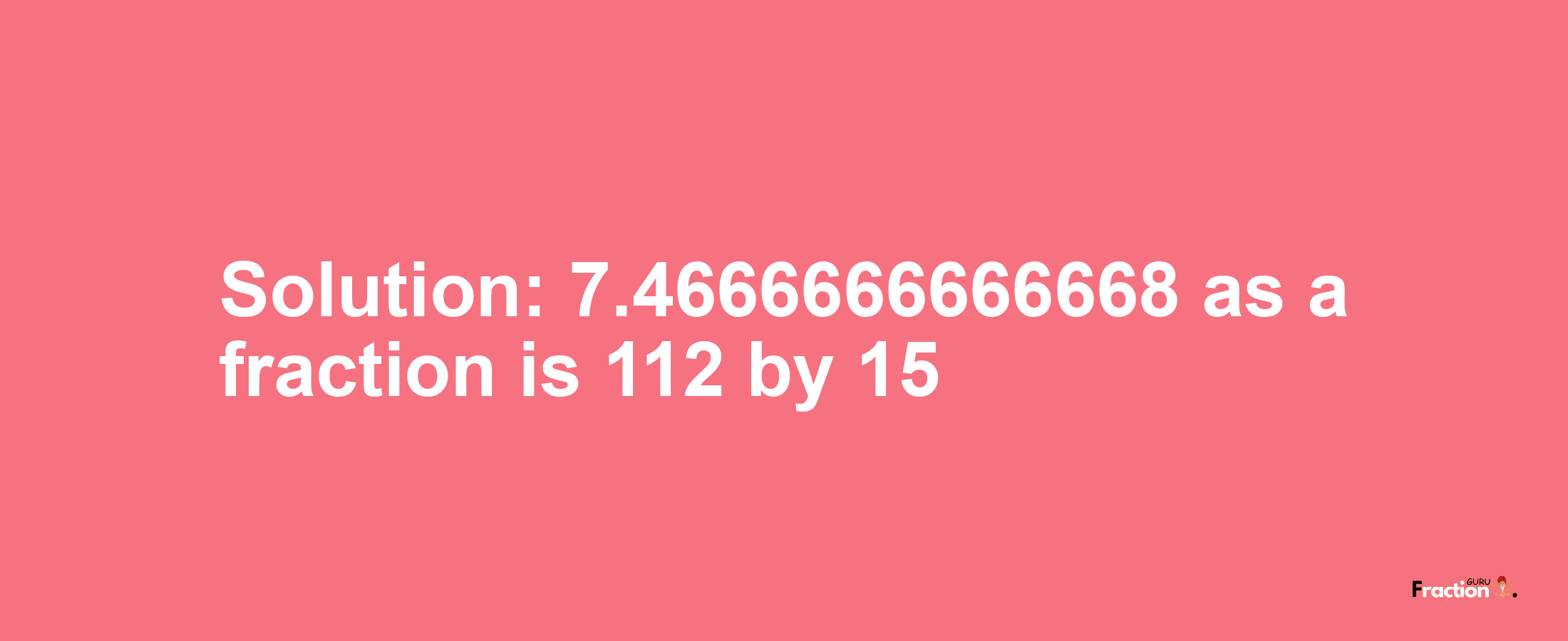 Solution:7.4666666666668 as a fraction is 112/15